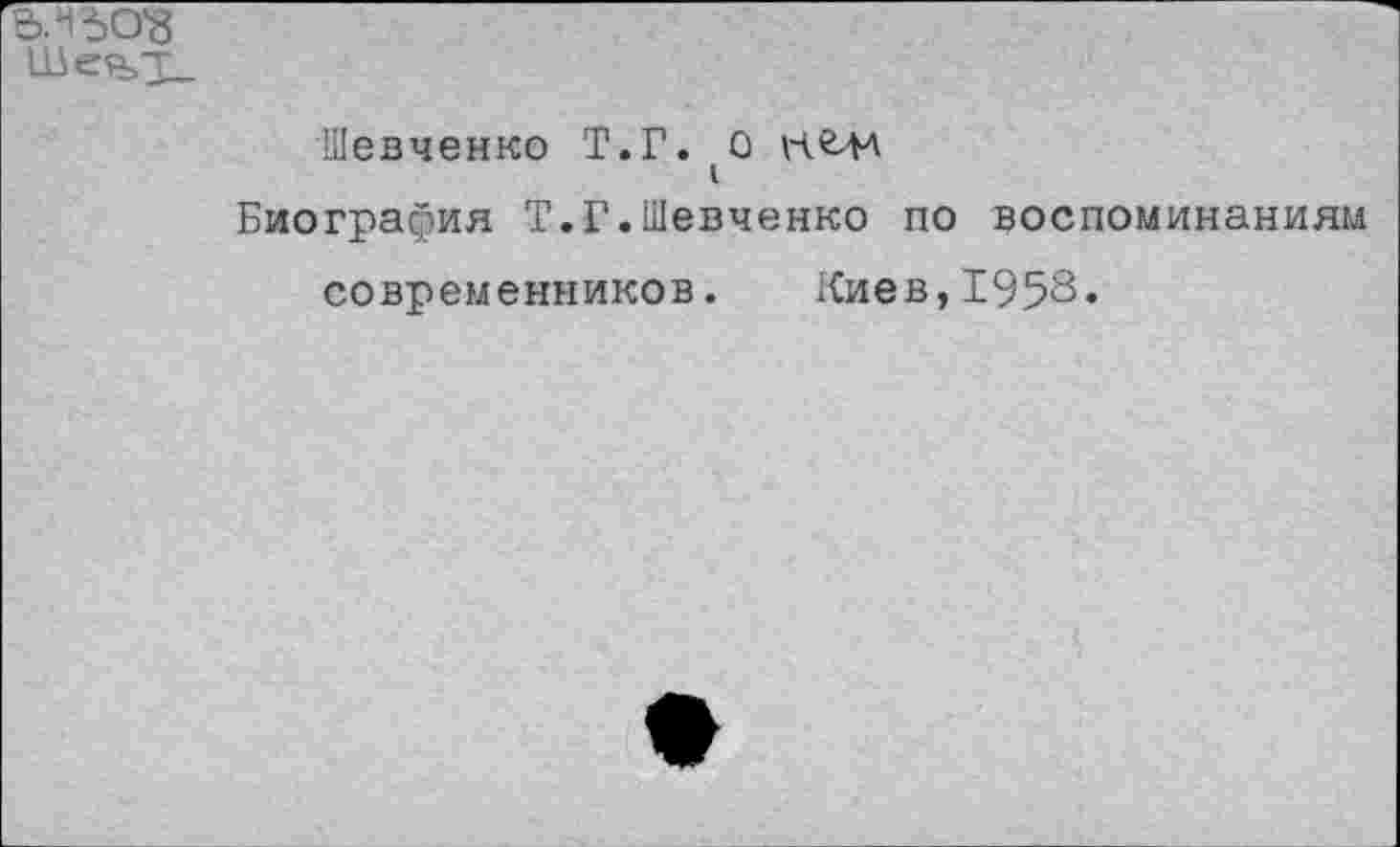 ﻿
Шевченко Т.Г. О
I
Биография Т.Г.Шевченко по воспоминаниям
современников. Киев,1953«